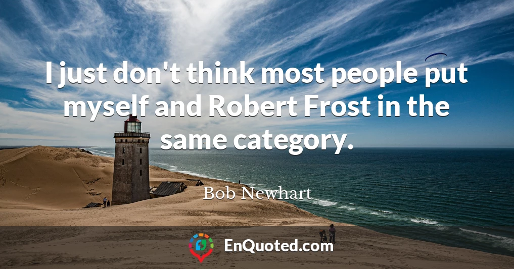 I just don't think most people put myself and Robert Frost in the same category.