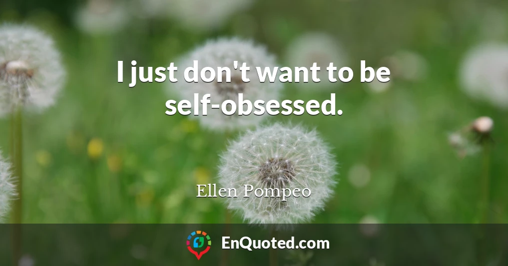 I just don't want to be self-obsessed.