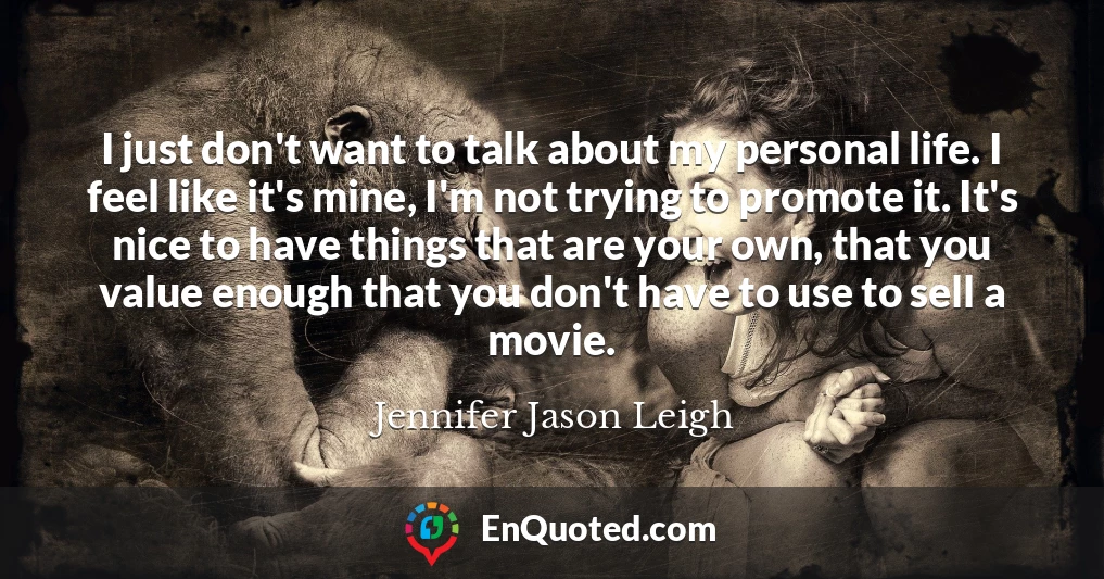 I just don't want to talk about my personal life. I feel like it's mine, I'm not trying to promote it. It's nice to have things that are your own, that you value enough that you don't have to use to sell a movie.