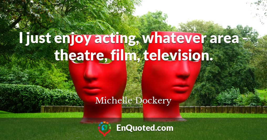 I just enjoy acting, whatever area - theatre, film, television.