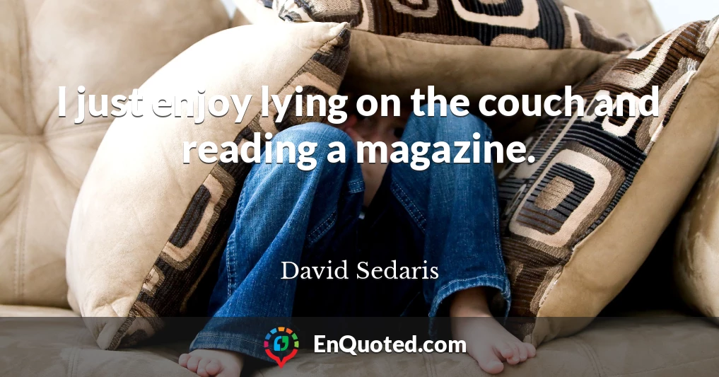 I just enjoy lying on the couch and reading a magazine.