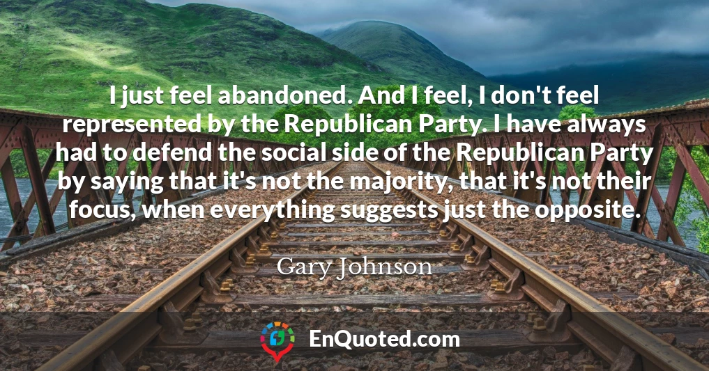 I just feel abandoned. And I feel, I don't feel represented by the Republican Party. I have always had to defend the social side of the Republican Party by saying that it's not the majority, that it's not their focus, when everything suggests just the opposite.