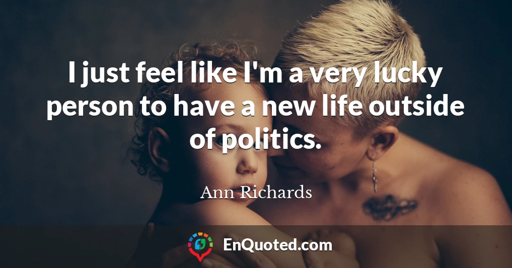 I just feel like I'm a very lucky person to have a new life outside of politics.