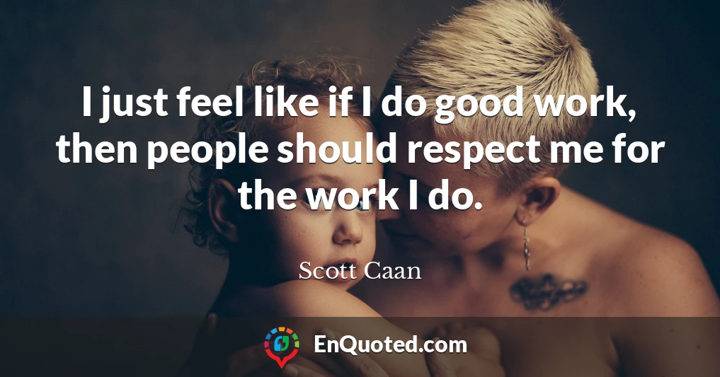 I just feel like if I do good work, then people should respect me for the work I do.
