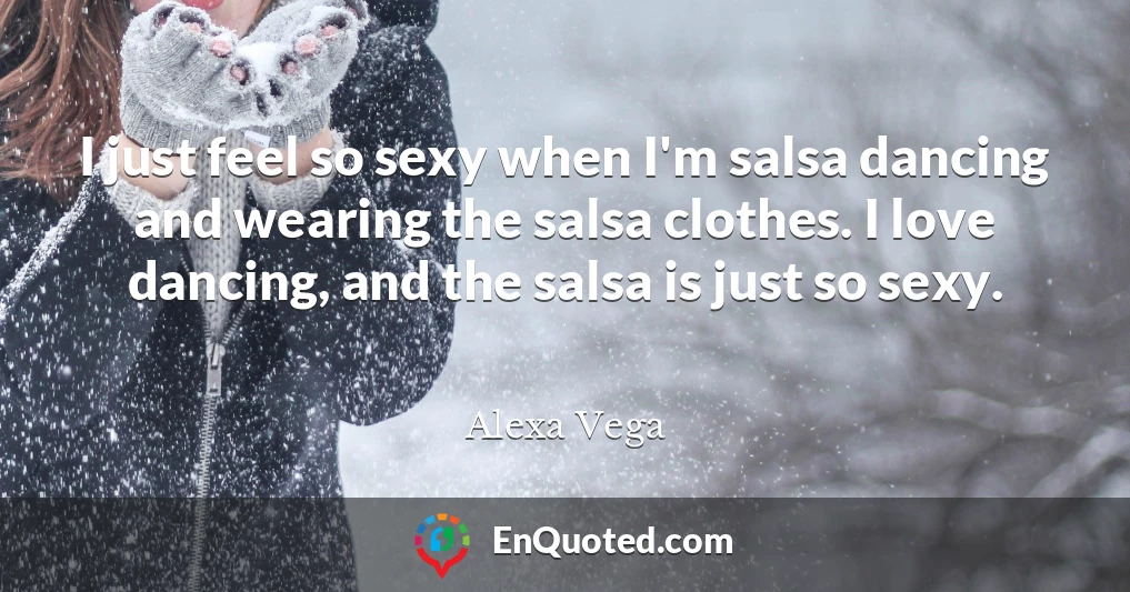 I just feel so sexy when I'm salsa dancing and wearing the salsa clothes. I love dancing, and the salsa is just so sexy.