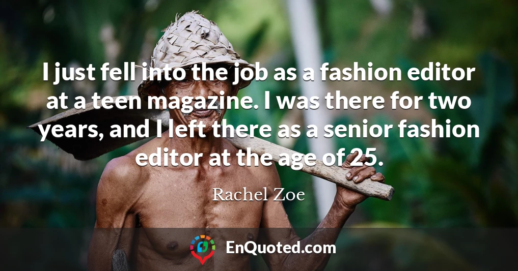 I just fell into the job as a fashion editor at a teen magazine. I was there for two years, and I left there as a senior fashion editor at the age of 25.
