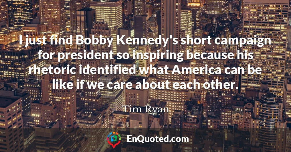 I just find Bobby Kennedy's short campaign for president so inspiring because his rhetoric identified what America can be like if we care about each other.