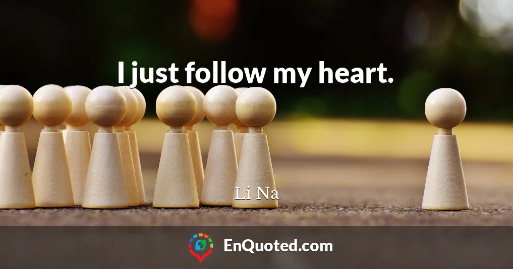 I just follow my heart.