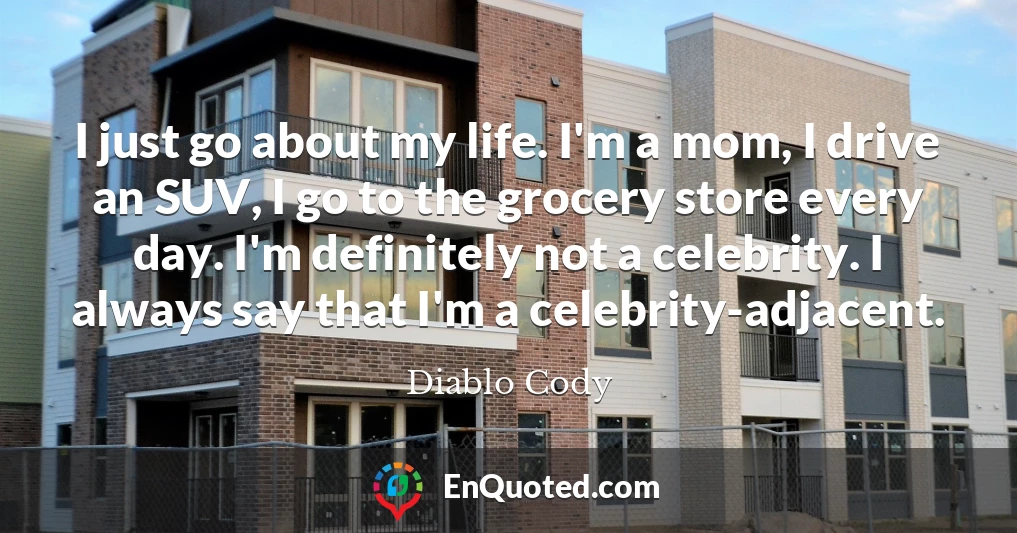 I just go about my life. I'm a mom, I drive an SUV, I go to the grocery store every day. I'm definitely not a celebrity. I always say that I'm a celebrity-adjacent.