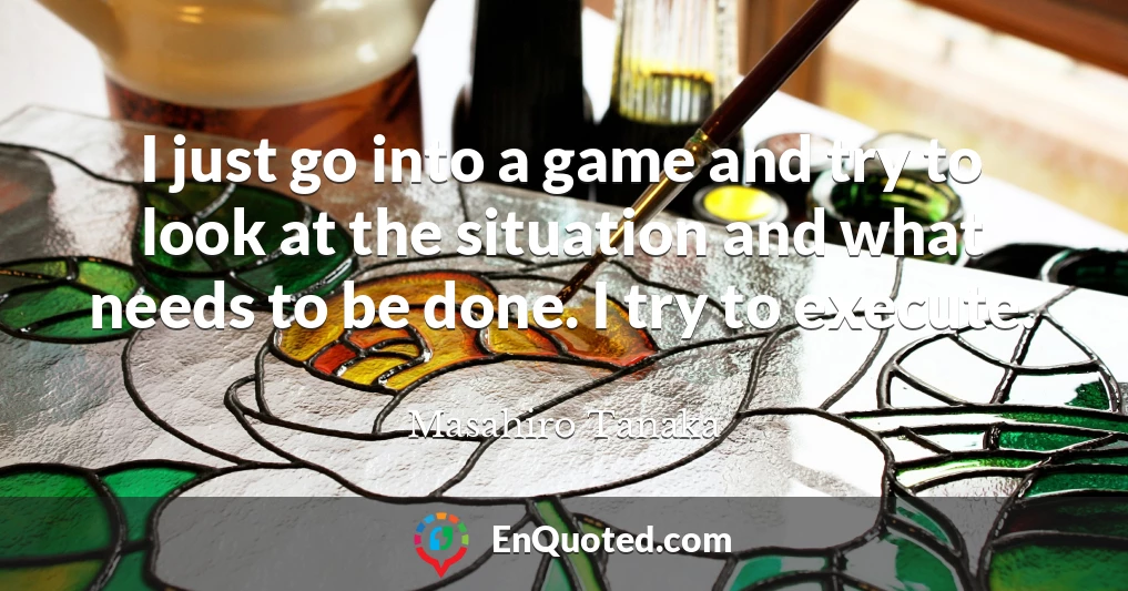 I just go into a game and try to look at the situation and what needs to be done. I try to execute.