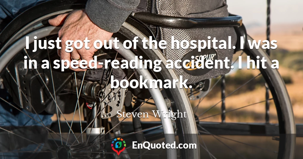 I just got out of the hospital. I was in a speed-reading accident. I hit a bookmark.