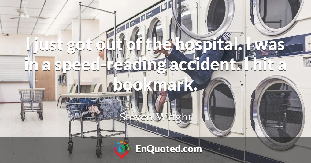 I just got out of the hospital. I was in a speed-reading accident. I hit a bookmark.