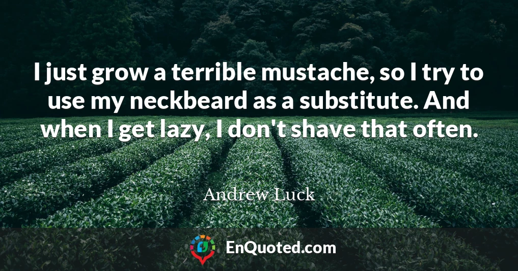 I just grow a terrible mustache, so I try to use my neckbeard as a substitute. And when I get lazy, I don't shave that often.