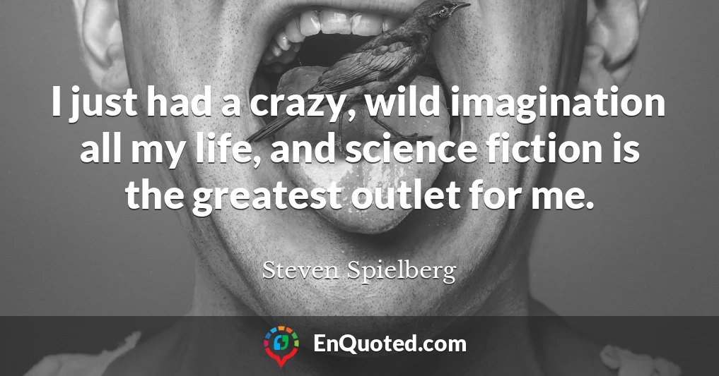 I just had a crazy, wild imagination all my life, and science fiction is the greatest outlet for me.