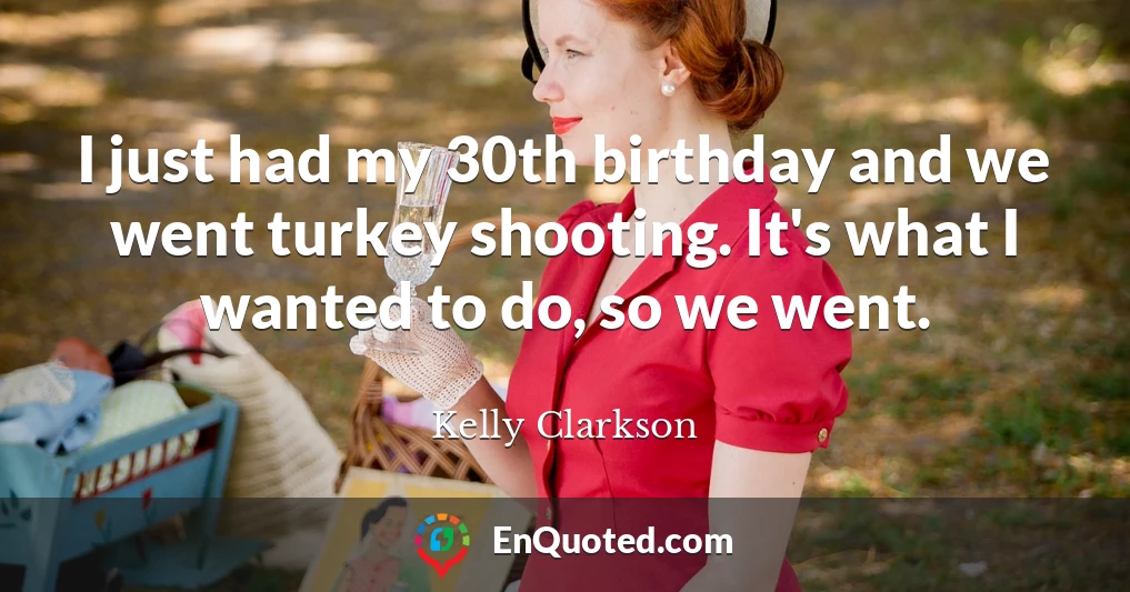 I just had my 30th birthday and we went turkey shooting. It's what I wanted to do, so we went.