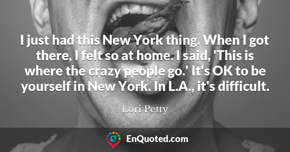 I just had this New York thing. When I got there, I felt so at home. I said, 'This is where the crazy people go.' It's OK to be yourself in New York. In L.A., it's difficult.