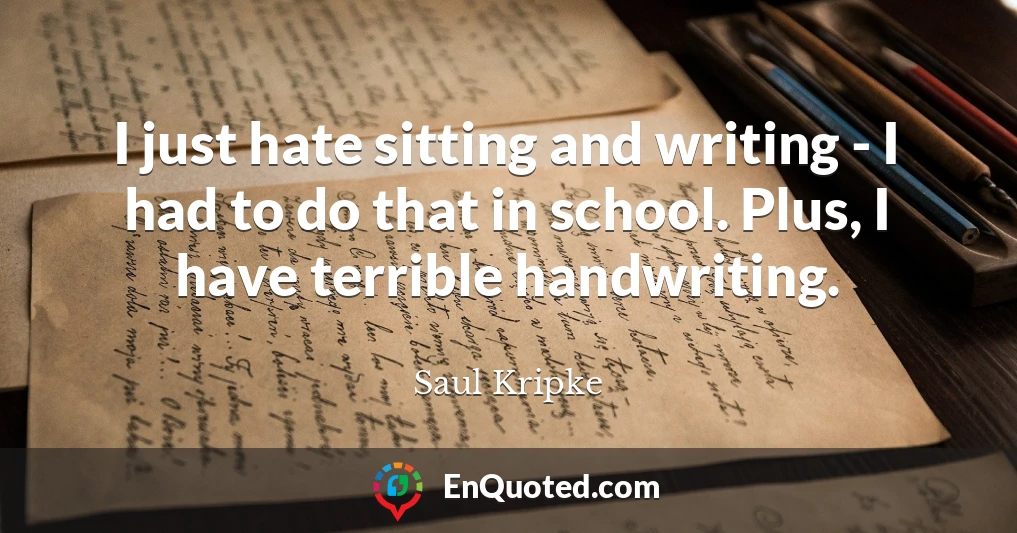 I just hate sitting and writing - I had to do that in school. Plus, I have terrible handwriting.