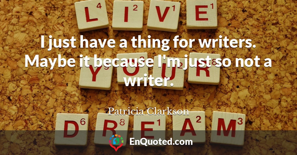 I just have a thing for writers. Maybe it because I'm just so not a writer.