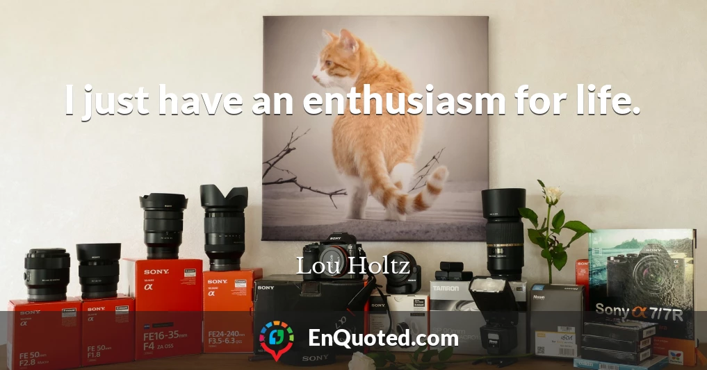 I just have an enthusiasm for life.