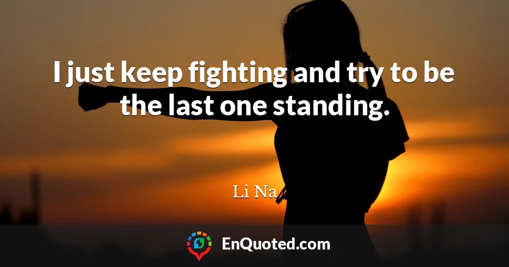 I just keep fighting and try to be the last one standing.