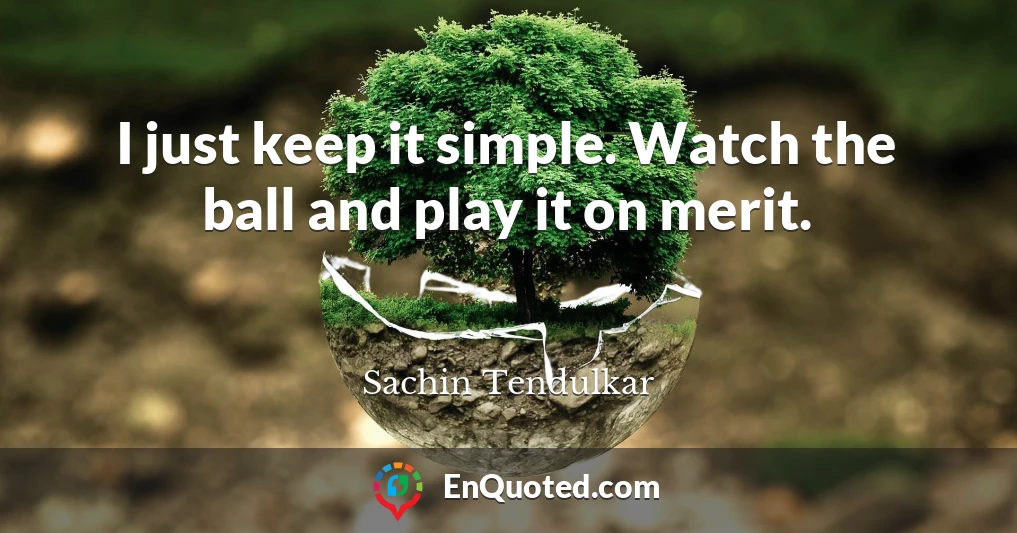 I just keep it simple. Watch the ball and play it on merit.