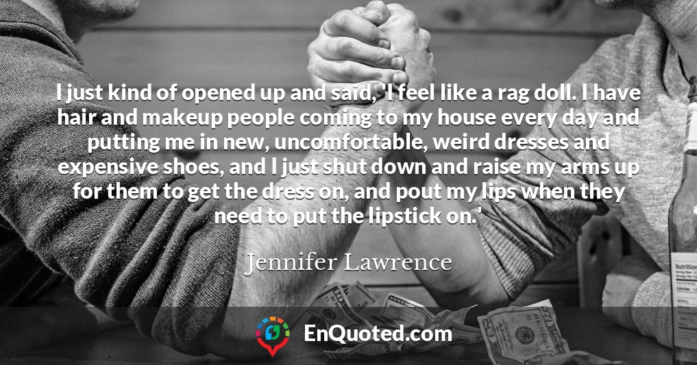 I just kind of opened up and said, 'I feel like a rag doll. I have hair and makeup people coming to my house every day and putting me in new, uncomfortable, weird dresses and expensive shoes, and I just shut down and raise my arms up for them to get the dress on, and pout my lips when they need to put the lipstick on.'