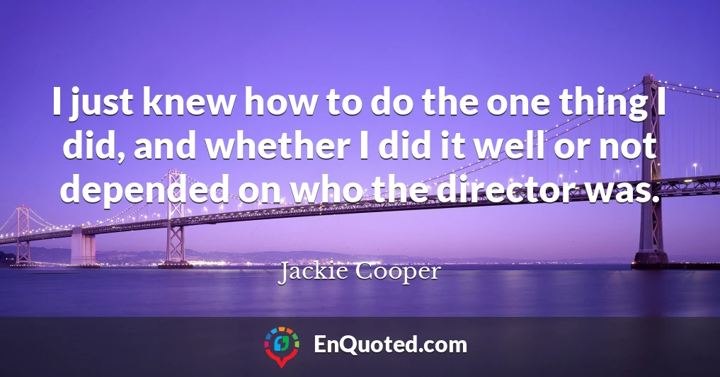 I just knew how to do the one thing I did, and whether I did it well or not depended on who the director was.