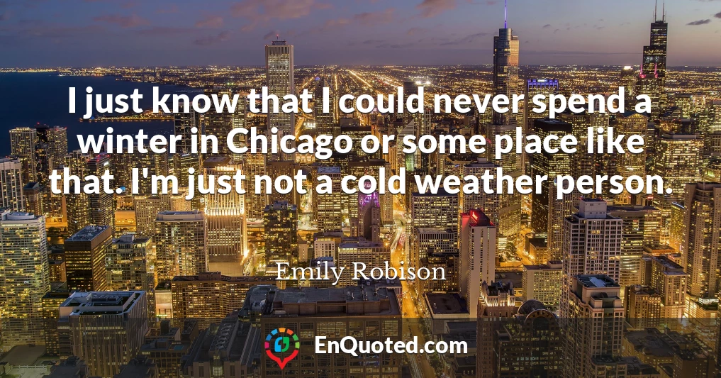 I just know that I could never spend a winter in Chicago or some place like that. I'm just not a cold weather person.