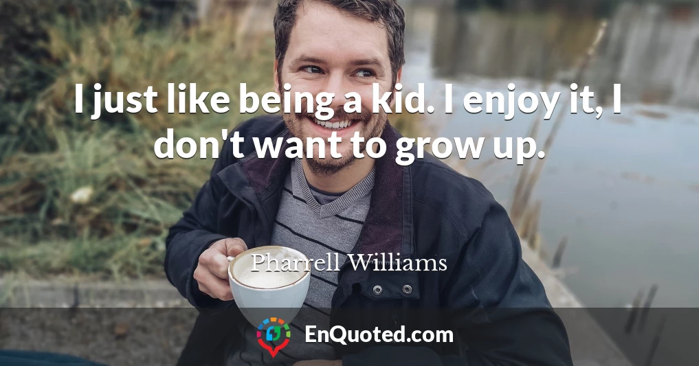 I just like being a kid. I enjoy it, I don't want to grow up.