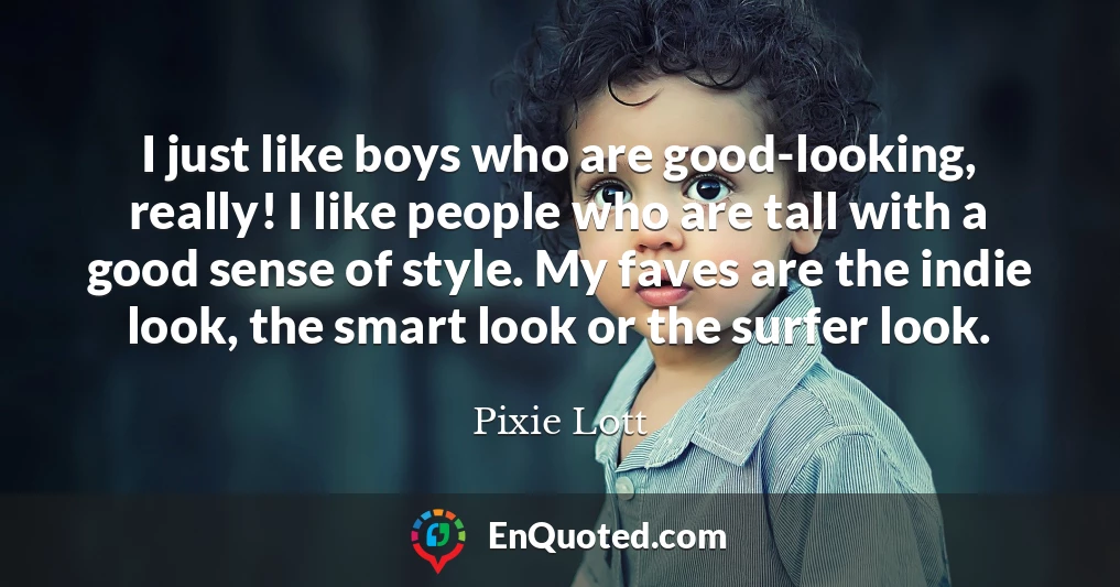 I just like boys who are good-looking, really! I like people who are tall with a good sense of style. My faves are the indie look, the smart look or the surfer look.