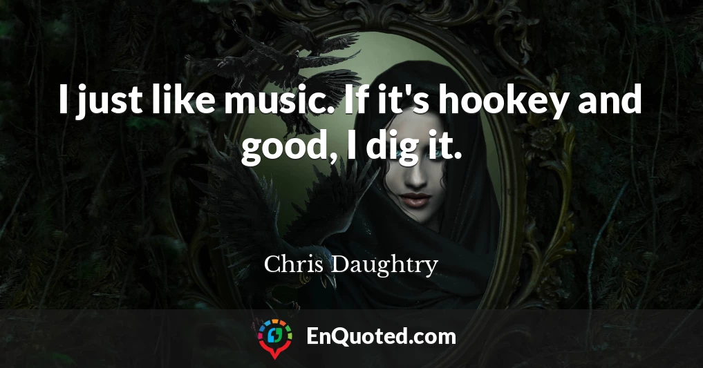 I just like music. If it's hookey and good, I dig it.