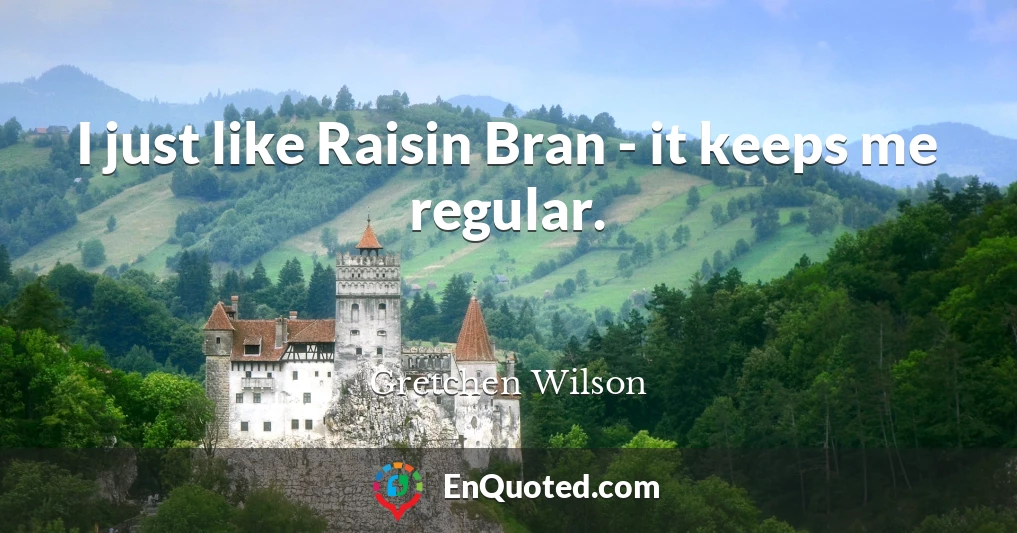 I just like Raisin Bran - it keeps me regular.
