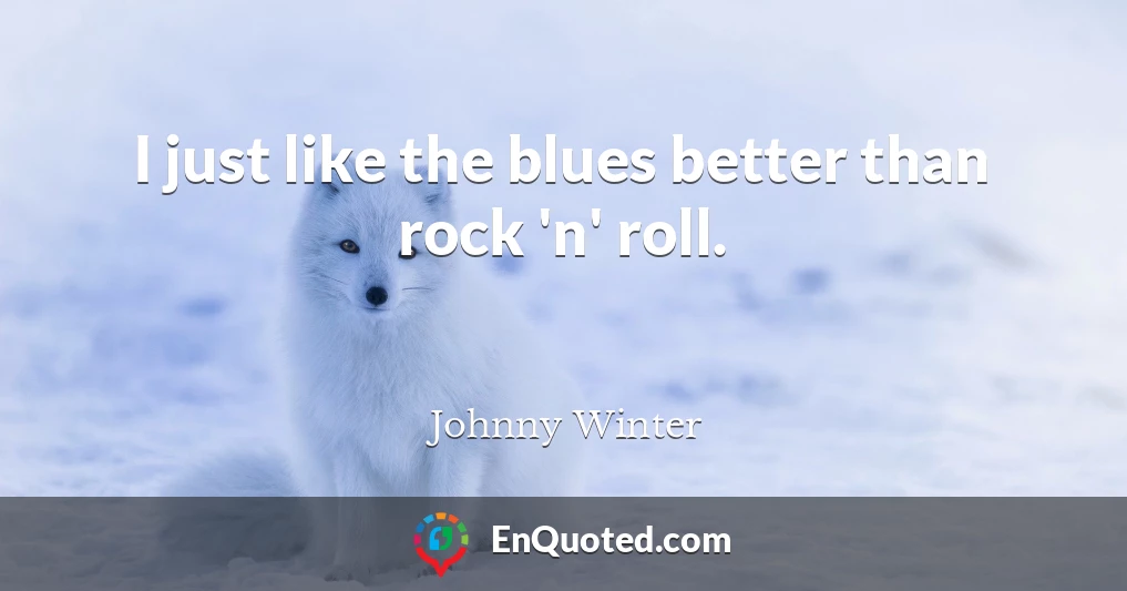 I just like the blues better than rock 'n' roll.