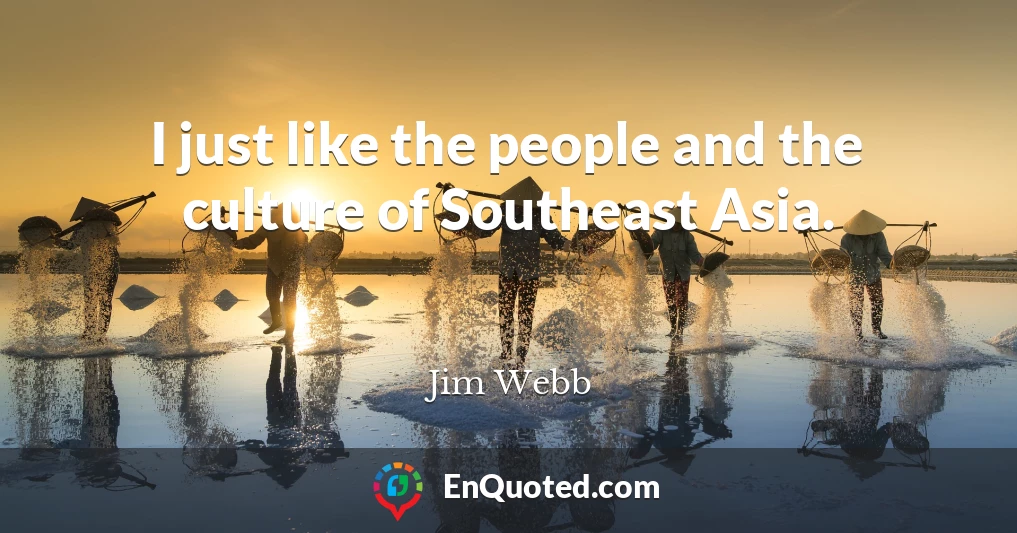 I just like the people and the culture of Southeast Asia.