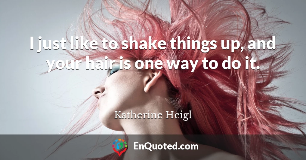 I just like to shake things up, and your hair is one way to do it.