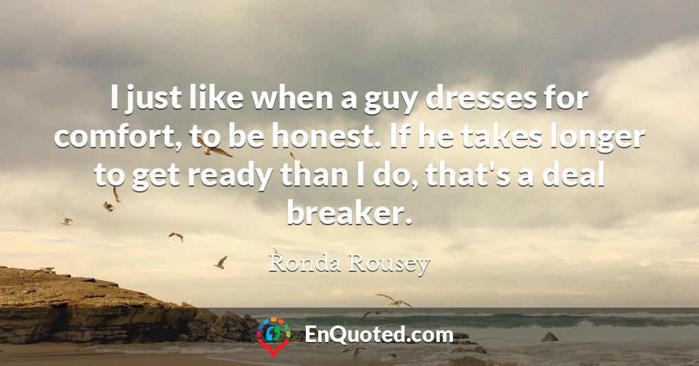 I just like when a guy dresses for comfort, to be honest. If he takes longer to get ready than I do, that's a deal breaker.