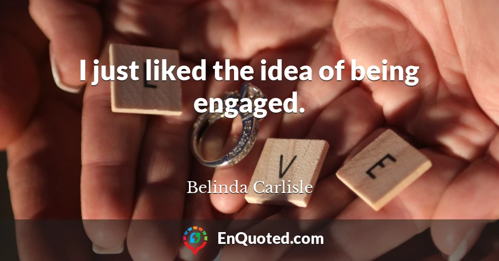 I just liked the idea of being engaged.