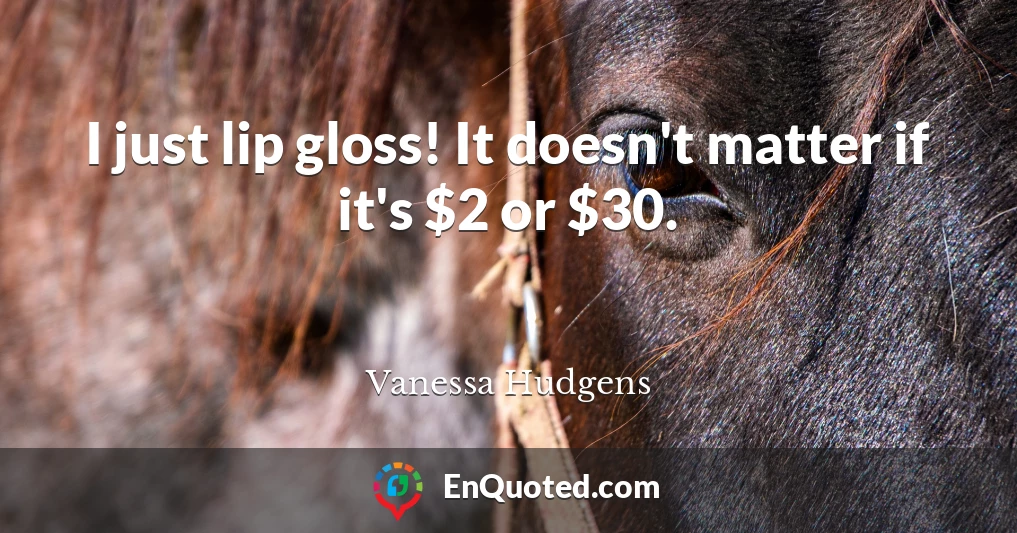 I just lip gloss! It doesn't matter if it's $2 or $30.