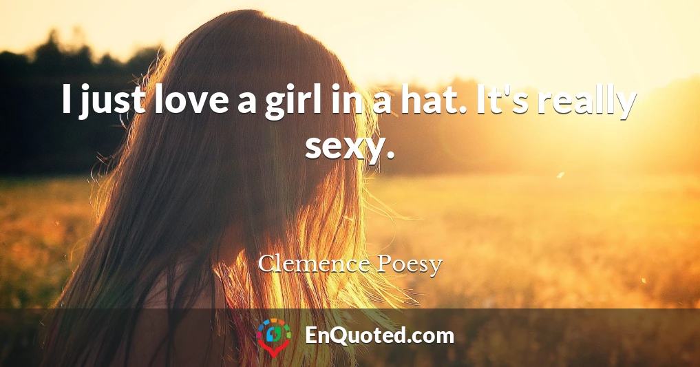 I just love a girl in a hat. It's really sexy.