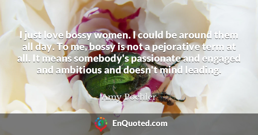 I just love bossy women. I could be around them all day. To me, bossy is not a pejorative term at all. It means somebody's passionate and engaged and ambitious and doesn't mind leading.