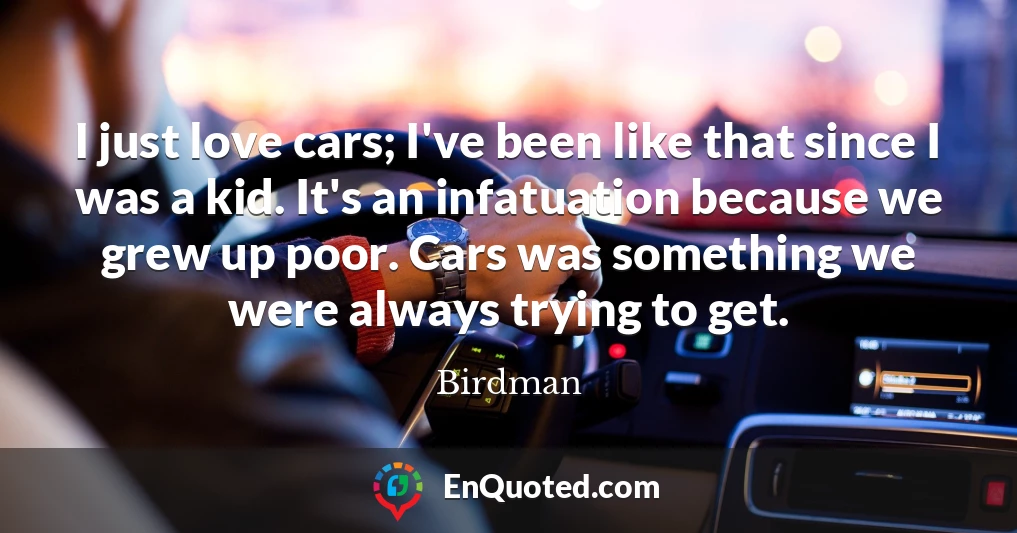 I just love cars; I've been like that since I was a kid. It's an infatuation because we grew up poor. Cars was something we were always trying to get.