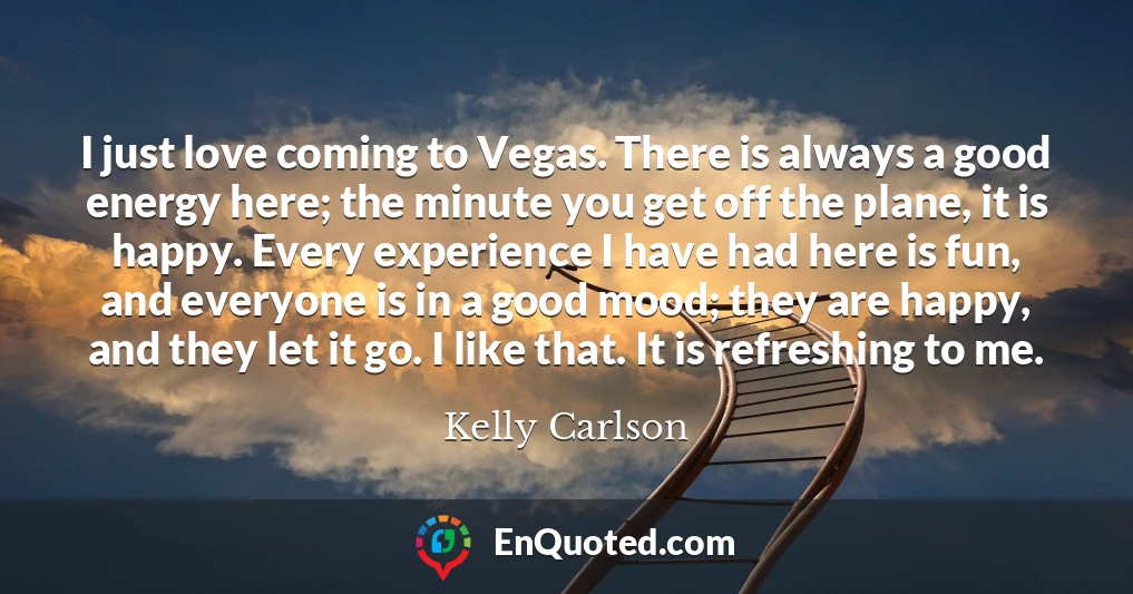 I just love coming to Vegas. There is always a good energy here; the minute you get off the plane, it is happy. Every experience I have had here is fun, and everyone is in a good mood; they are happy, and they let it go. I like that. It is refreshing to me.