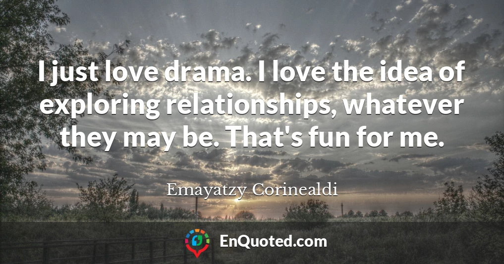 I just love drama. I love the idea of exploring relationships, whatever they may be. That's fun for me.