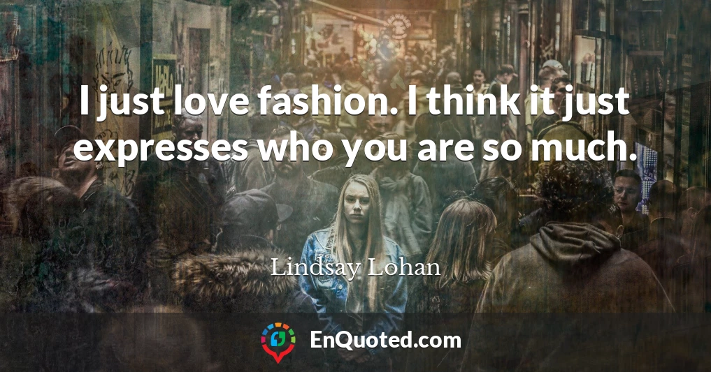 I just love fashion. I think it just expresses who you are so much.
