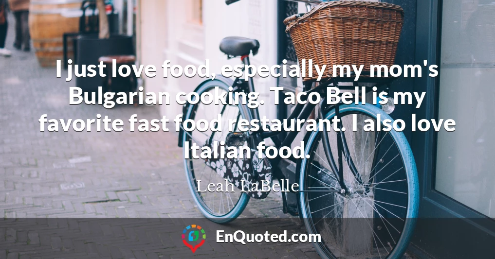 I just love food, especially my mom's Bulgarian cooking. Taco Bell is my favorite fast food restaurant. I also love Italian food.