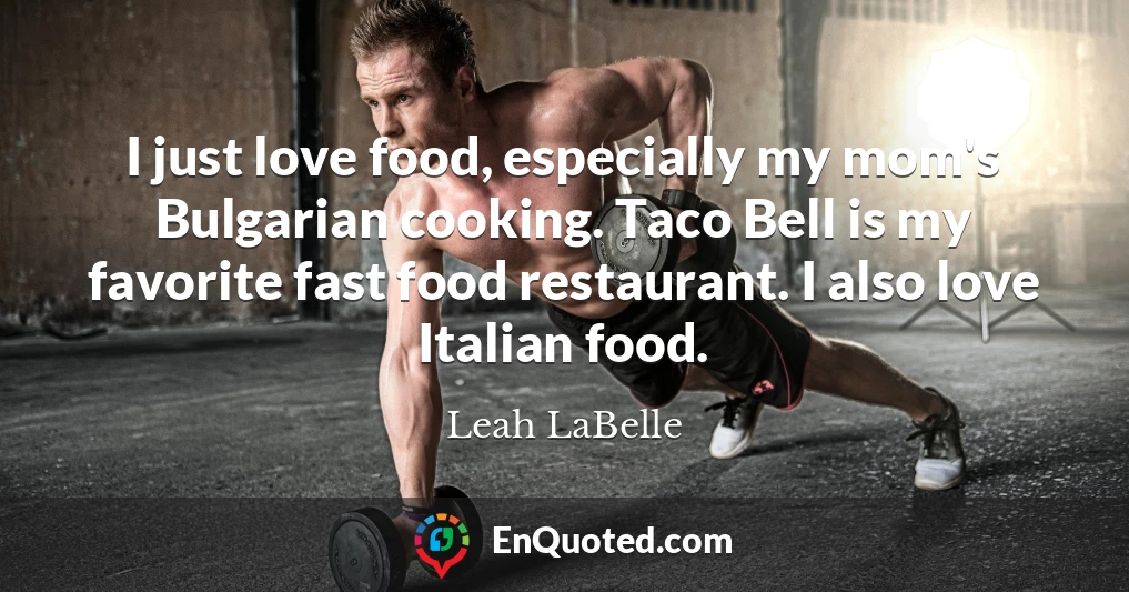 I just love food, especially my mom's Bulgarian cooking. Taco Bell is my favorite fast food restaurant. I also love Italian food.