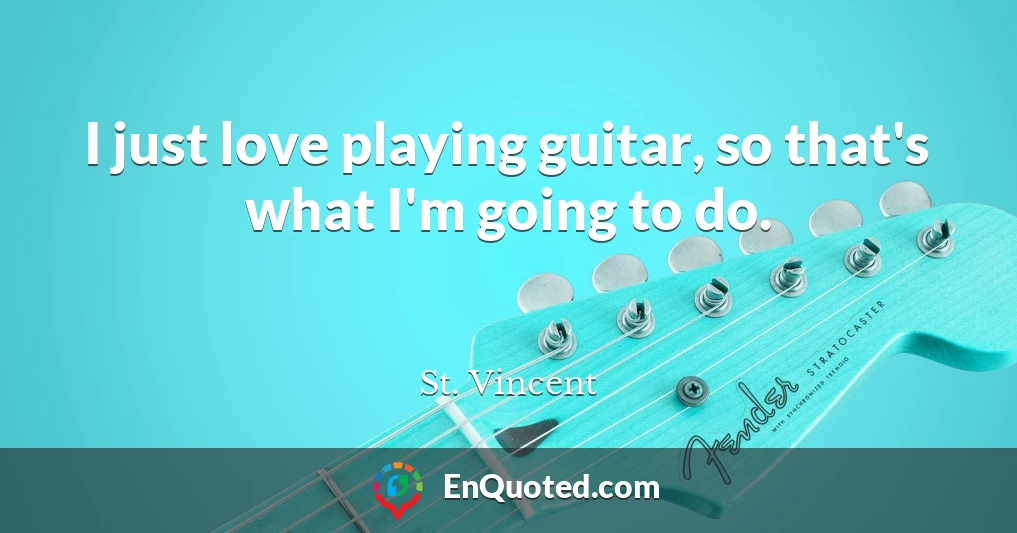I just love playing guitar, so that's what I'm going to do.