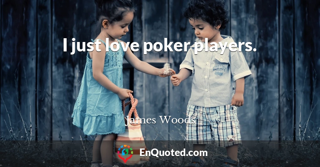 I just love poker players.