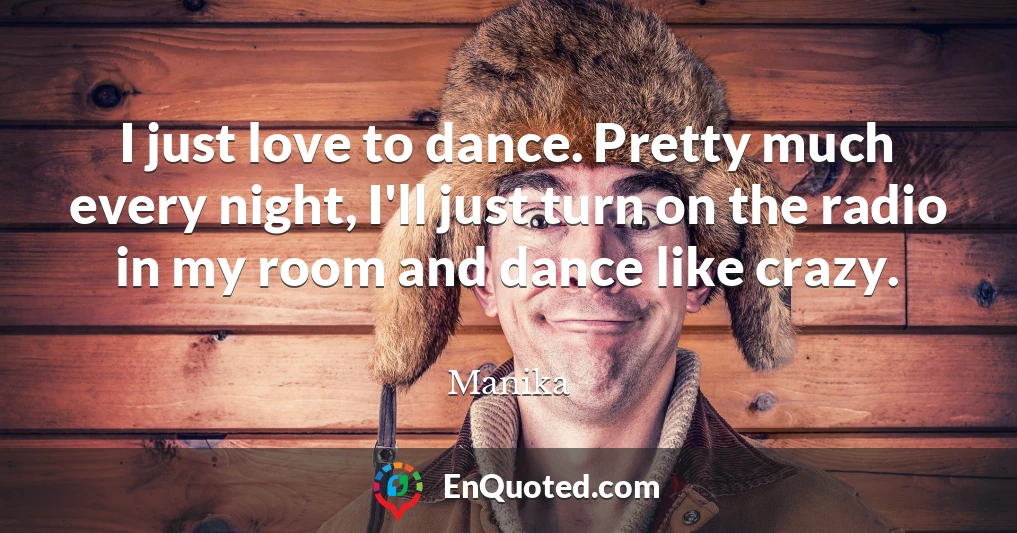 I just love to dance. Pretty much every night, I'll just turn on the radio in my room and dance like crazy.