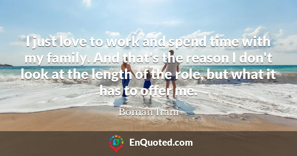 I just love to work and spend time with my family. And that's the reason I don't look at the length of the role, but what it has to offer me.